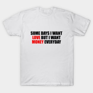 Some days I want love but I want money everyday T-Shirt